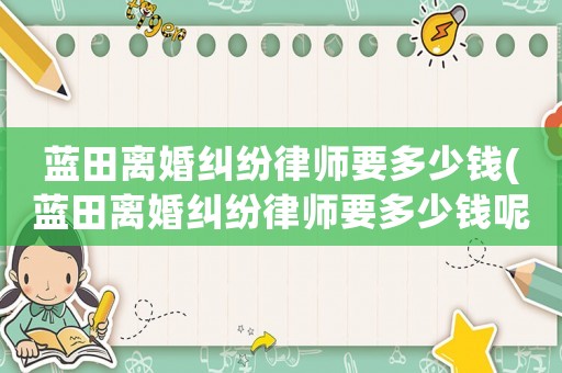 藍(lán)田離婚糾紛律師要多少錢(藍(lán)田離婚糾紛律師要多少錢呢)