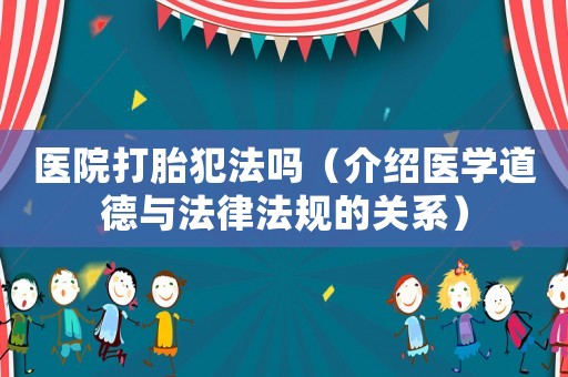 醫院打胎犯法嗎（介紹醫學道德與法律法規的關系）