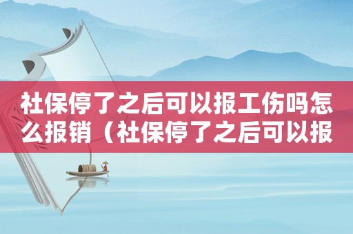 社保停了之后可以報工傷嗎怎么報銷（社保停了之后可以報工傷嗎）