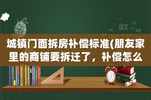 城鎮門面拆房補償標準(朋友家里的商鋪要拆遷了，補償怎么才算合理？)