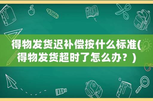 得物發貨遲補償按什么標準(得物發貨超時了怎么辦？)
