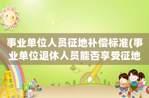 事業(yè)單位人員征地補(bǔ)償標(biāo)準(zhǔn)(事業(yè)單位退休人員能否享受征地補(bǔ)償)