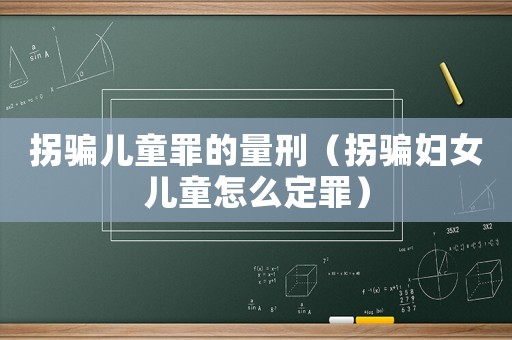 拐騙兒童罪的量刑（拐騙婦女兒童怎么定罪）