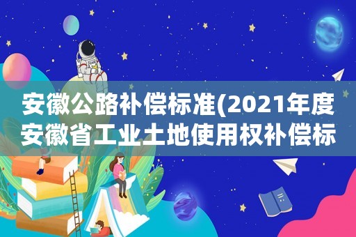 安徽公路補償標準(2021年度安徽省工業土地使用權補償標準？)