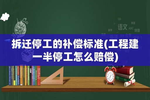 拆遷停工的補償標準(工程建一半停工怎么賠償)