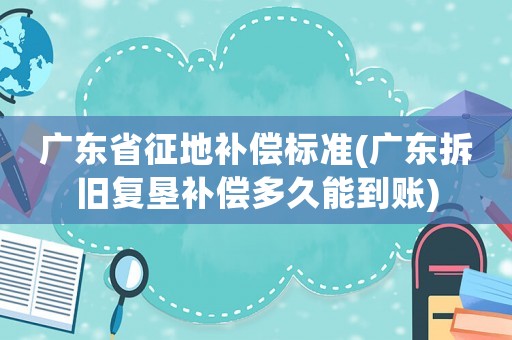廣東省征地補償標準(廣東拆舊復墾補償多久能到賬)
