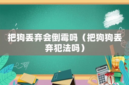把狗丟棄會倒霉嗎（把狗狗丟棄犯法嗎）