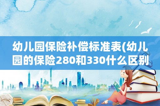 幼兒園保險補償標準表(幼兒園的保險280和330什么區別？)