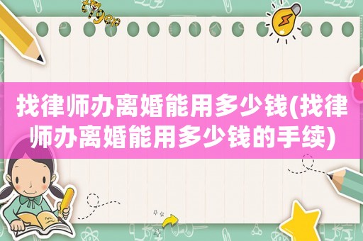 找律師辦離婚能用多少錢(找律師辦離婚能用多少錢的手續)