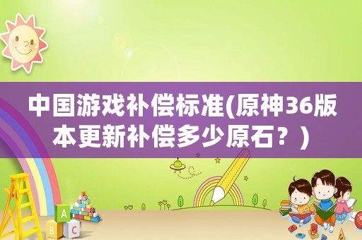 中國游戲補償標準(原神36版本更新補償多少原石？)