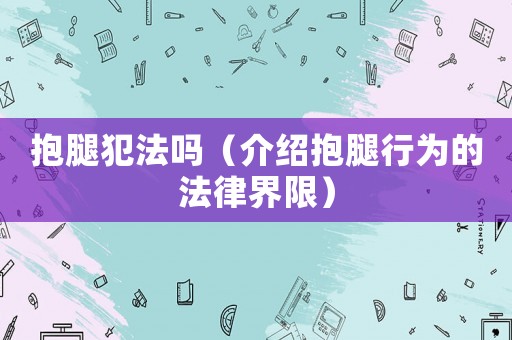 抱腿犯法嗎（介紹抱腿行為的法律界限）