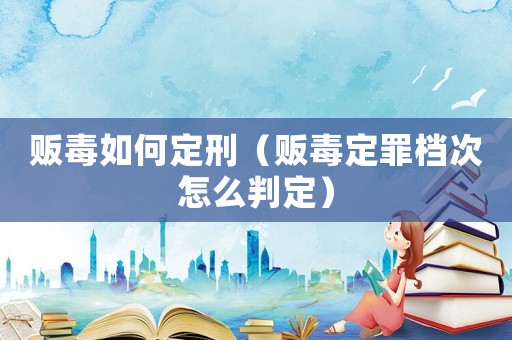 販毒如何定刑（販毒定罪檔次怎么判定）