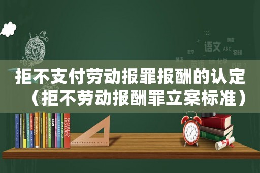 拒不支付勞動報罪報酬的認定（拒不勞動報酬罪立案標準）