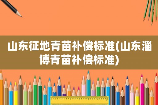 山東征地青苗補償標準(山東淄博青苗補償標準)