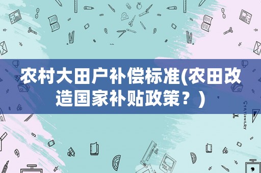農(nóng)村大田戶補(bǔ)償標(biāo)準(zhǔn)(農(nóng)田改造國家補(bǔ)貼政策？)