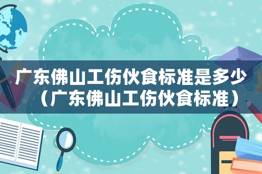 廣東佛山工傷伙食標準是多少（廣東佛山工傷伙食標準）