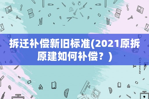 拆遷補償新舊標準(2021原拆原建如何補償？)