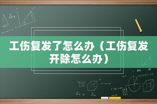 工傷復發了怎么辦（工傷復發開除怎么辦）