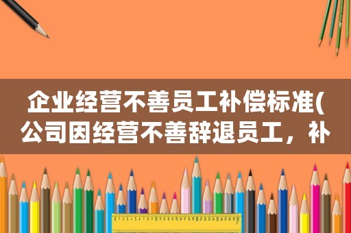 企業經營不善員工補償標準(公司因經營不善辭退員工，補償金及賠償金怎么算？)