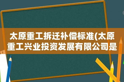 太原重工拆遷補償標(biāo)準(zhǔn)(太原重工興業(yè)投資發(fā)展有限公司是個什么樣公司？)