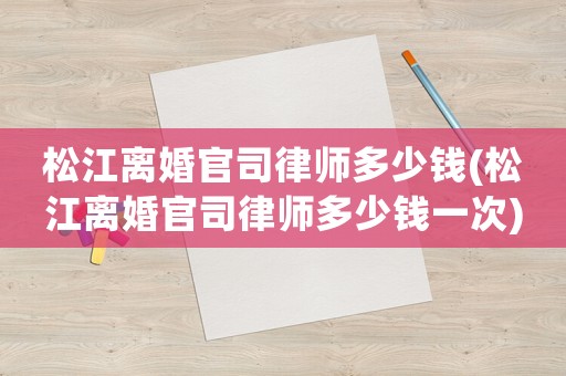 松江離婚官司律師多少錢(松江離婚官司律師多少錢一次)
