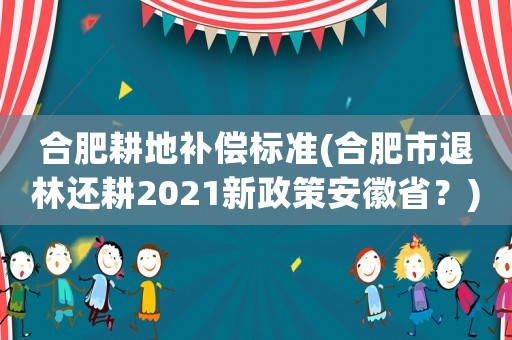 合肥耕地補償標準(合肥市退林還耕2021新政策安徽省？)