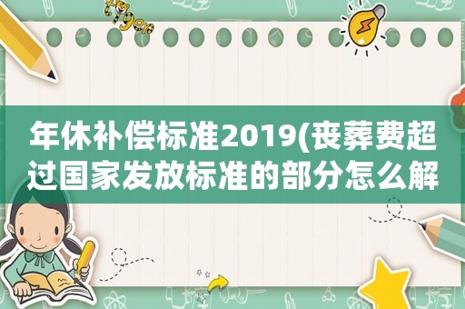 年休補(bǔ)償標(biāo)準(zhǔn)2019(喪葬費(fèi)超過國家發(fā)放標(biāo)準(zhǔn)的部分怎么解決？)