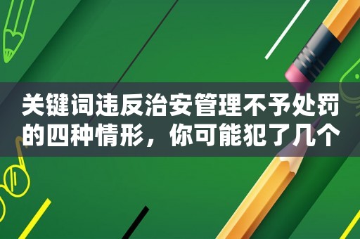 關鍵詞違反治安管理不予處罰的四種情形，你可能犯了幾個？