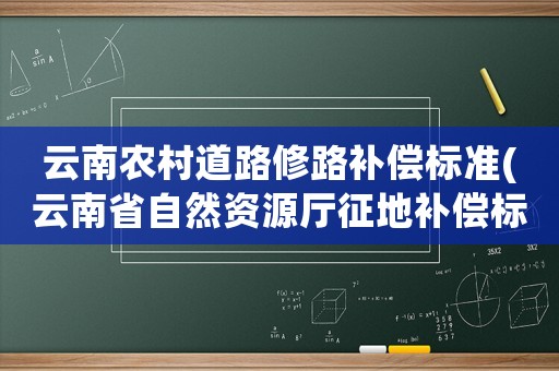 云南農村道路修路補償標準(云南省自然資源廳征地補償標準)