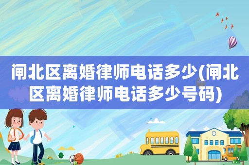 閘北區(qū)離婚律師電話多少(閘北區(qū)離婚律師電話多少號碼)