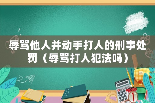 辱罵他人并動手打人的刑事處罰（辱罵打人犯法嗎）