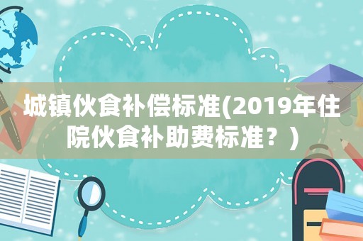 城鎮伙食補償標準(2019年住院伙食補助費標準？)