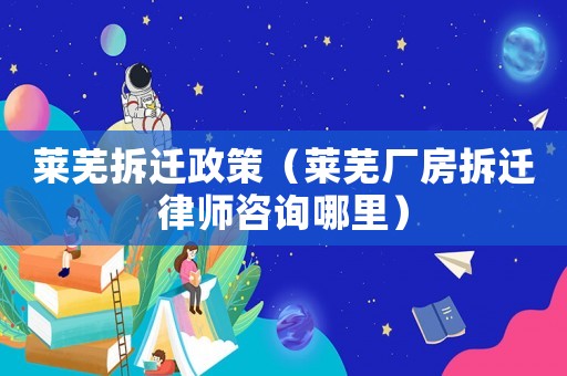 萊蕪拆遷政策（萊蕪廠房拆遷律師咨詢哪里）