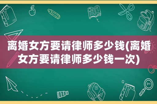離婚女方要請律師多少錢(離婚女方要請律師多少錢一次)