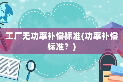 工廠無功率補償標準(功率補償標準？)