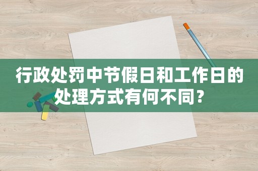 行政處罰中節假日和工作日的處理方式有何不同？