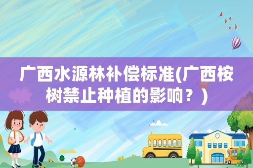 廣西水源林補(bǔ)償標(biāo)準(zhǔn)(廣西桉樹(shù)禁止種植的影響？)