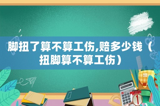 腳扭了算不算工傷,賠多少錢（扭腳算不算工傷）