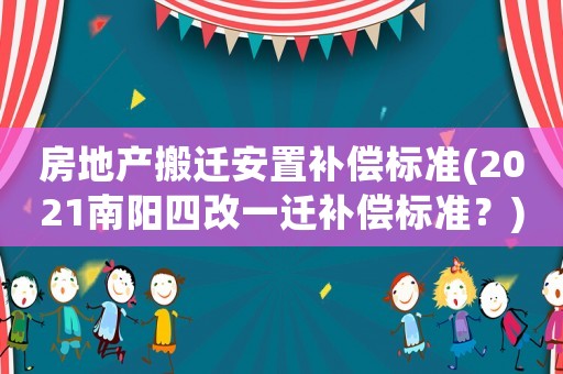 房地產搬遷安置補償標準(2021南陽四改一遷補償標準？)