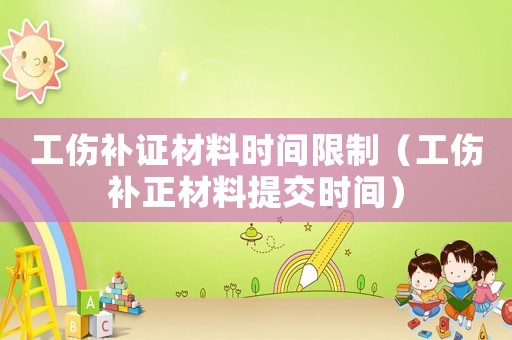工傷補證材料時間限制（工傷補正材料提交時間）