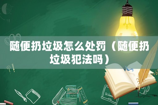隨便扔垃圾怎么處罰（隨便扔垃圾犯法嗎）