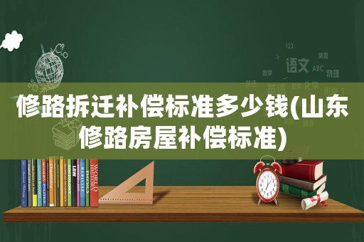 修路拆遷補償標準多少錢(山東修路房屋補償標準)