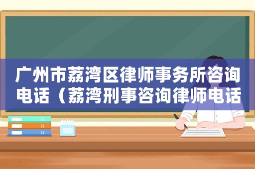 廣州市荔灣區(qū)律師事務(wù)所咨詢電話（荔灣刑事咨詢律師電話是多少）