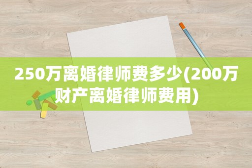 250萬離婚律師費多少(200萬財產離婚律師費用)