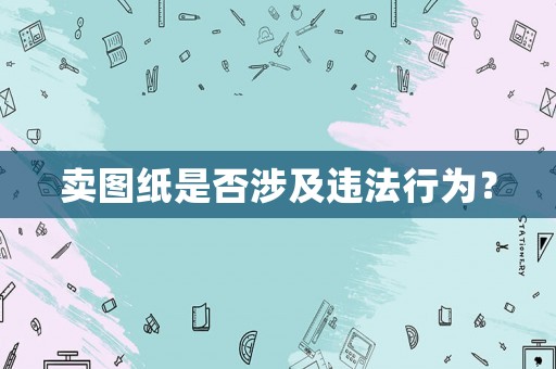 賣圖紙是否涉及違法行為？