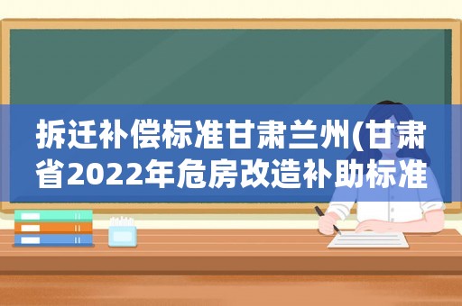 拆遷補償標準甘肅蘭州(甘肅省2022年危房改造補助標準)
