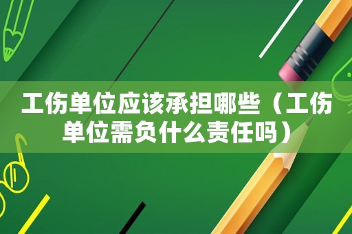工傷單位應該承擔哪些（工傷單位需負什么責任嗎）