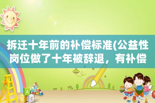 拆遷十年前的補(bǔ)償標(biāo)準(zhǔn)(公益性崗位做了十年被辭退，有補(bǔ)償嗎？)
