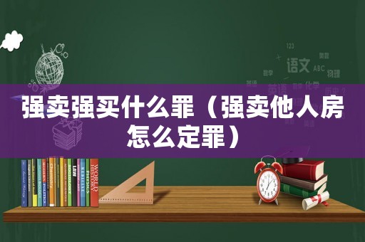 強賣強買什么罪（強賣他人房怎么定罪）
