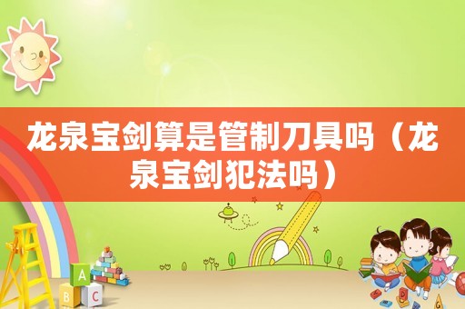龍泉寶劍算是管制刀具嗎（龍泉寶劍犯法嗎）